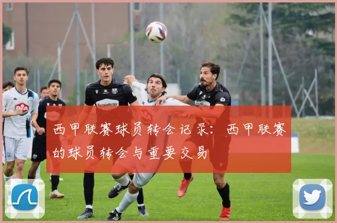 西甲联赛球员转会记录:西甲联赛的球员转会与重要交易