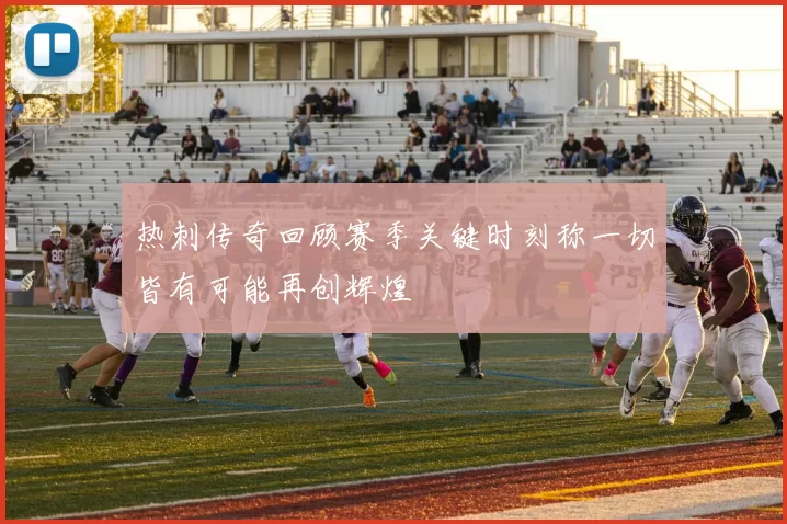 热刺传奇回顾赛季关键时刻称一切皆有可能再创辉煌