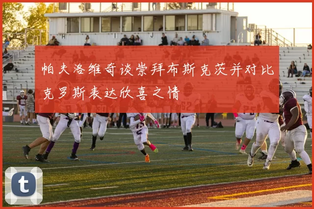 帕夫洛维奇谈崇拜布斯克茨并对比克罗斯表达欣喜之情