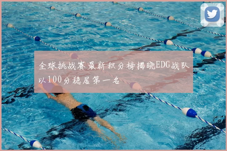 全球挑战赛最新积分榜揭晓EDG战队以100分稳居第一名