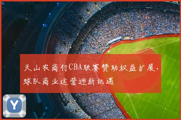 天山农商行CBA联赛赞助权益扩展，球队商业运营迎新机遇