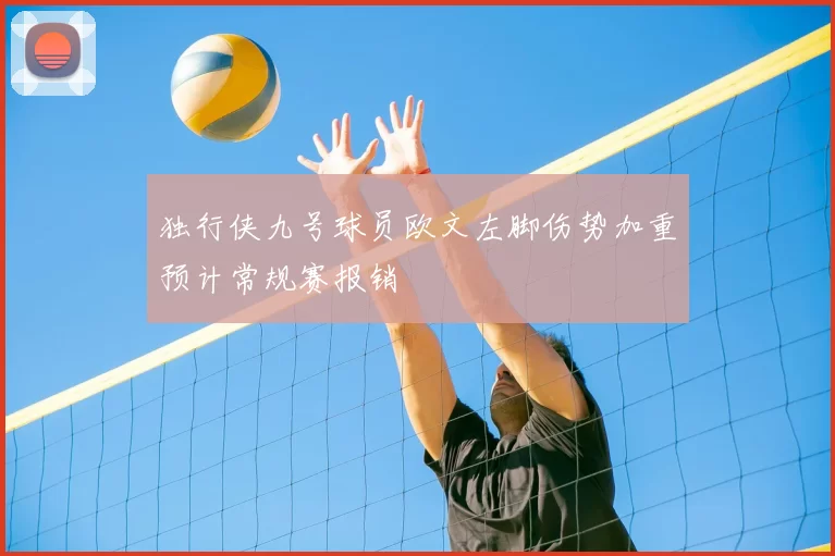 独行侠九号球员欧文左脚伤势加重预计常规赛报销