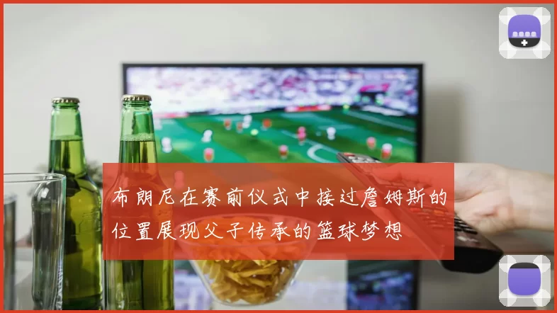 布朗尼在赛前仪式中接过詹姆斯的位置展现父子传承的篮球梦想