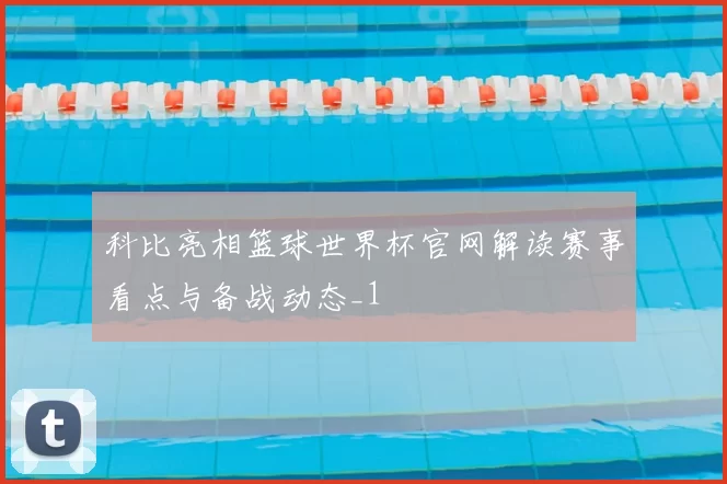 科比亮相篮球世界杯官网解读赛事看点与备战动态_1