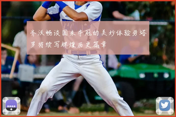 齐沃畅谈国米夺冠的美妙体验劳塔罗将续写辉煌历史篇章
