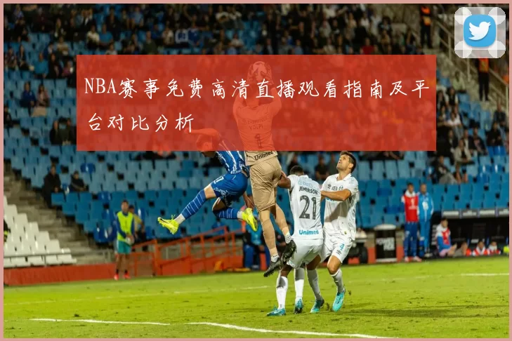 NBA赛事免费高清直播观看指南及平台对比分析