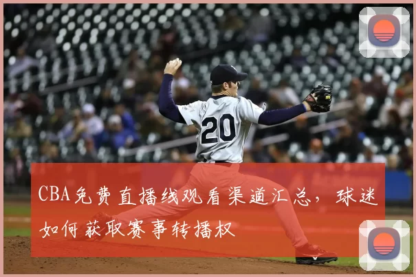 CBA免费直播线观看渠道汇总,球迷如何获取赛事转播权