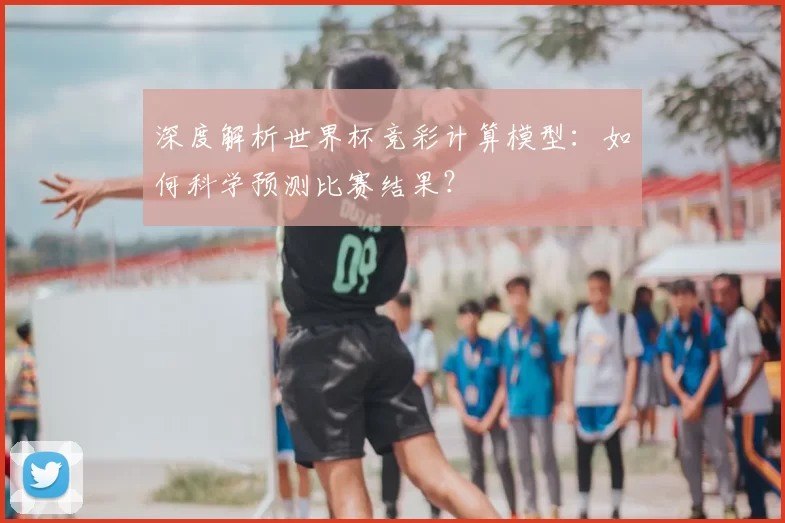 深度解析世界杯竞彩计算模型:如何科学预测比赛结果?