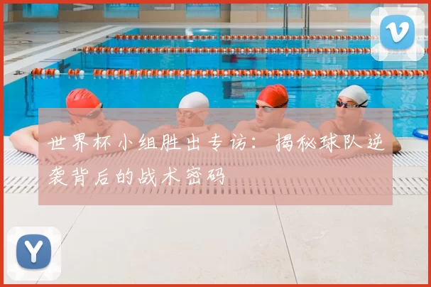 世界杯小组胜出专访:揭秘球队逆袭背后的战术密码