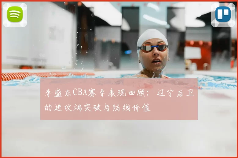 李盛东CBA赛季表现回顾:辽宁后卫的进攻端突破与防线价值
